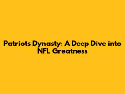 Patriots Dynasty: A Deep Dive into NFL Greatness