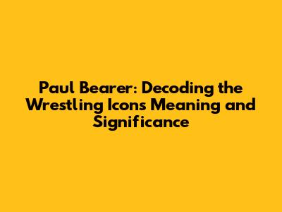 Paul Bearer: Decoding the Wrestling Icon's Meaning and Significance