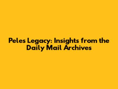 Pele's Legacy: Insights from the Daily Mail Archives