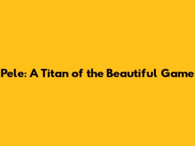 Pele: A Titan of the Beautiful Game