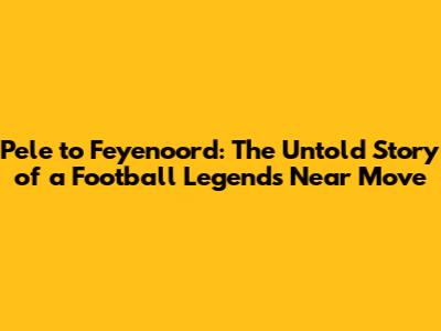 Pele to Feyenoord: The Untold Story of a Football Legend's Near Move