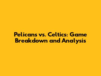 Pelicans vs. Celtics: Game Breakdown and Analysis