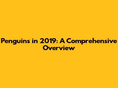 Penguins in 2019: A Comprehensive Overview