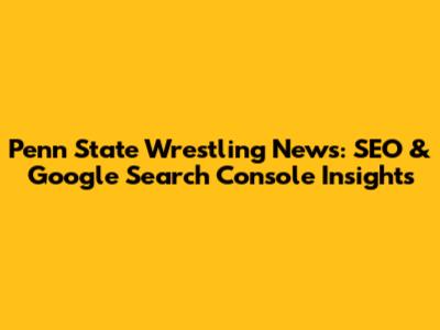 Penn State Wrestling News: SEO & Google Search Console Insights