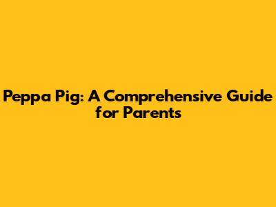 Peppa Pig: A Comprehensive Guide for Parents