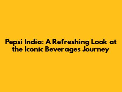 Pepsi India: A Refreshing Look at the Iconic Beverage's Journey