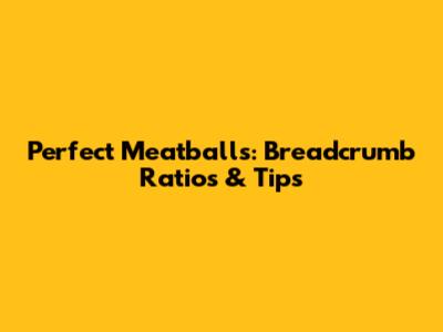 Perfect Meatballs: Breadcrumb Ratios & Tips