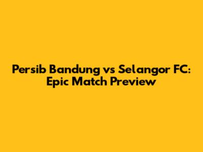 Persib Bandung vs Selangor FC: Epic Match Preview