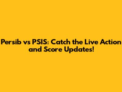 Persib vs PSIS: Catch the Live Action and Score Updates!