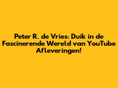 Peter R. de Vries: Duik in de Fascinerende Wereld van YouTube Afleveringen!