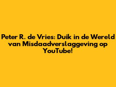 Peter R. de Vries: Duik in de Wereld van Misdaadverslaggeving op YouTube!