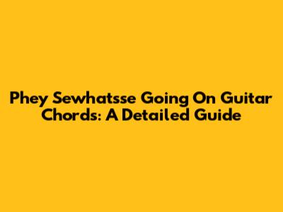 Phey Sewhat'sse Going On Guitar Chords: A Detailed Guide