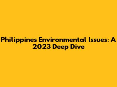 Philippines Environmental Issues: A 2023 Deep Dive