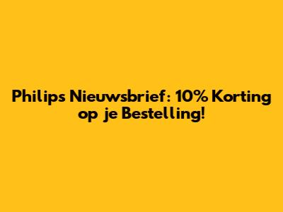 Philips Nieuwsbrief: 10% Korting op je Bestelling!