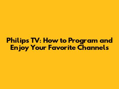 Philips TV: How to Program and Enjoy Your Favorite Channels