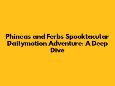 Phineas and Ferb's Spooktacular Dailymotion Adventure: A Deep Dive