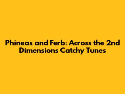 Phineas and Ferb: Across the 2nd Dimension's Catchy Tunes