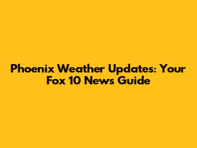 Phoenix Weather Updates: Your Fox 10 News Guide