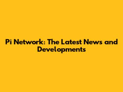 Pi Network: The Latest News and Developments