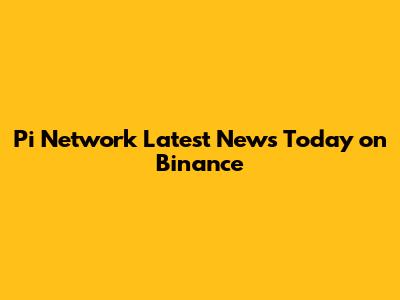 Pi Network Latest News Today on Binance