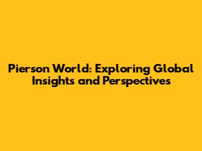 Pierson World: Exploring Global Insights and Perspectives