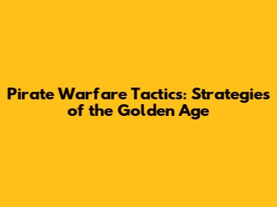 Pirate Warfare Tactics: Strategies of the Golden Age