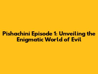 Pishachini Episode 1: Unveiling the Enigmatic World of Evil