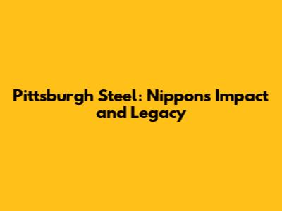 Pittsburgh Steel: Nippon's Impact and Legacy