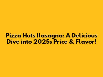 Pizza Hut's Ilasagna: A Delicious Dive into 2025's Price & Flavor!
