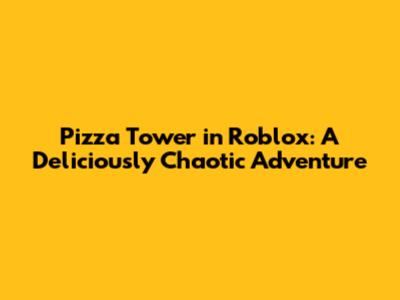 Pizza Tower in Roblox: A Deliciously Chaotic Adventure