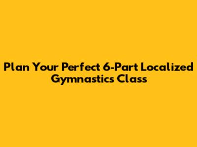 Plan Your Perfect 6-Part Localized Gymnastics Class