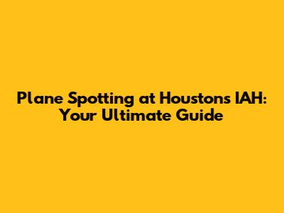 Plane Spotting at Houston's IAH: Your Ultimate Guide