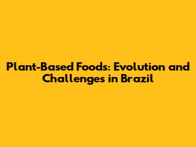Plant-Based Foods: Evolution and Challenges in Brazil