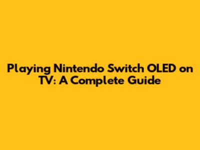 Playing Nintendo Switch OLED on TV: A Complete Guide