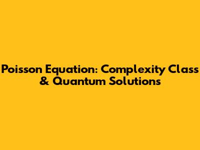 Poisson Equation: Complexity Class & Quantum Solutions