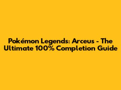 Pokémon Legends: Arceus - The Ultimate 100% Completion Guide