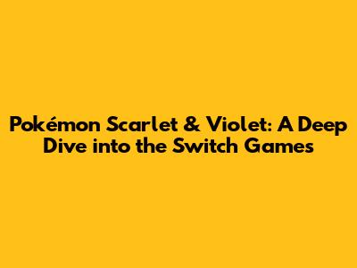 Pokémon Scarlet & Violet: A Deep Dive into the Switch Games