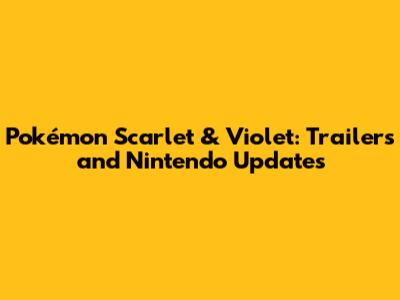 Pokémon Scarlet & Violet: Trailers and Nintendo Updates
