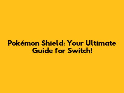 Pokémon Shield: Your Ultimate Guide for Switch!