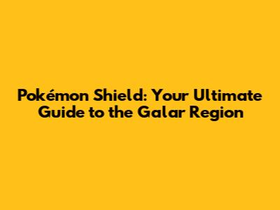 Pokémon Shield: Your Ultimate Guide to the Galar Region
