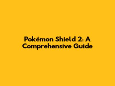 Pokémon Shield 2: A Comprehensive Guide