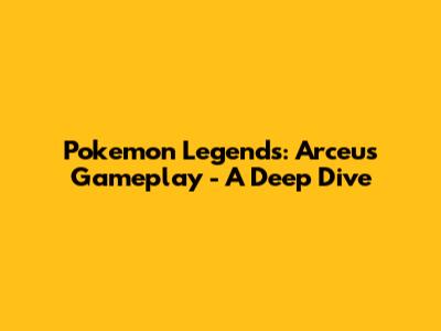 Pokemon Legends: Arceus Gameplay - A Deep Dive