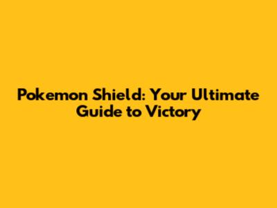 Pokemon Shield: Your Ultimate Guide to Victory