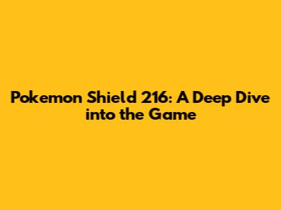 Pokemon Shield 216: A Deep Dive into the Game