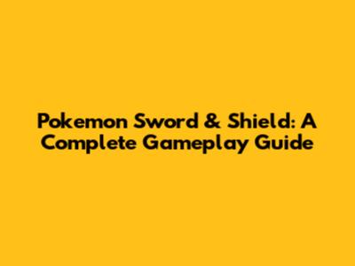 Pokemon Sword & Shield: A Complete Gameplay Guide