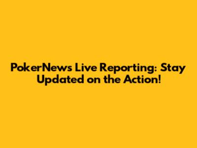 PokerNews Live Reporting: Stay Updated on the Action!