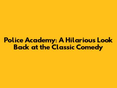 Police Academy: A Hilarious Look Back at the Classic Comedy