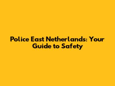 Police East Netherlands: Your Guide to Safety