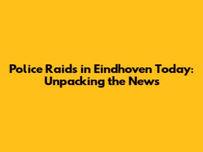 Police Raids in Eindhoven Today: Unpacking the News