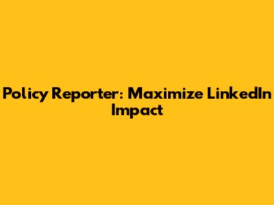 Policy Reporter: Maximize LinkedIn Impact